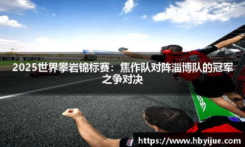 2025世界攀岩锦标赛：焦作队对阵淄博队的冠军之争对决