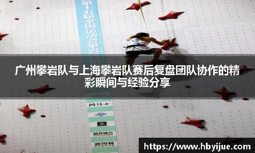 广州攀岩队与上海攀岩队赛后复盘团队协作的精彩瞬间与经验分享